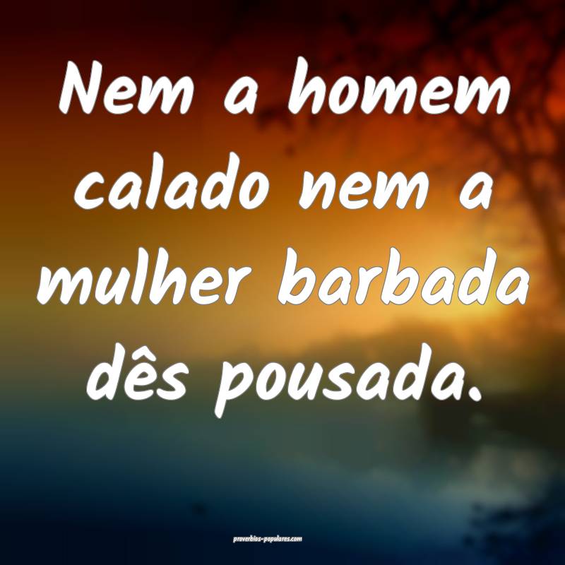 Nem a homem calado nem a mulher barbada dês pousada.
...