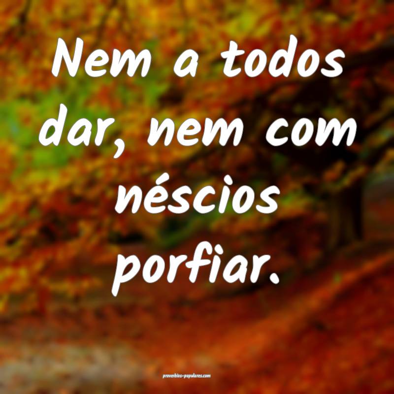Nem a todos dar, nem com néscios porfiar.
 ...