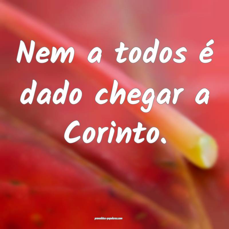Nem a todos é dado chegar a Corinto.
 ...