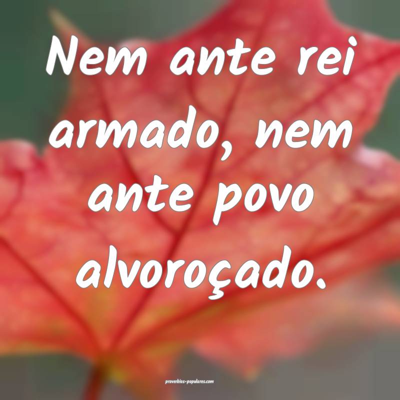 Nem ante rei armado, nem ante povo alvoroçado.
...