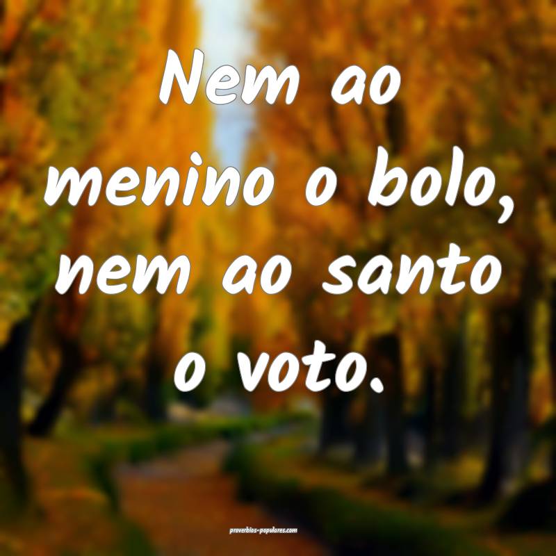 Nem ao menino o bolo, nem ao santo o voto.
 ...