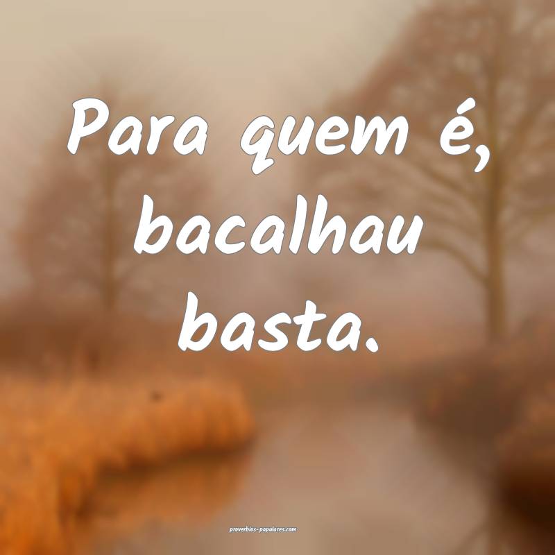 Para quem é, bacalhau basta.
...