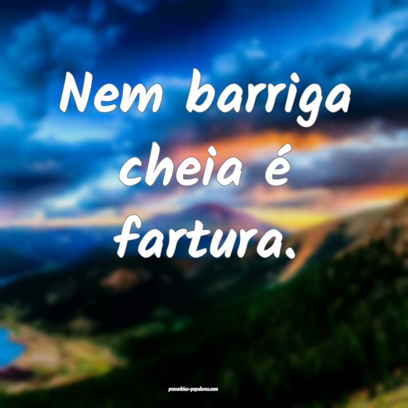 Nem barriga cheia é fartura.
...