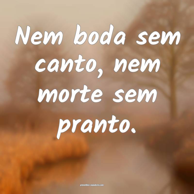 Nem boda sem canto, nem morte sem pranto.
...