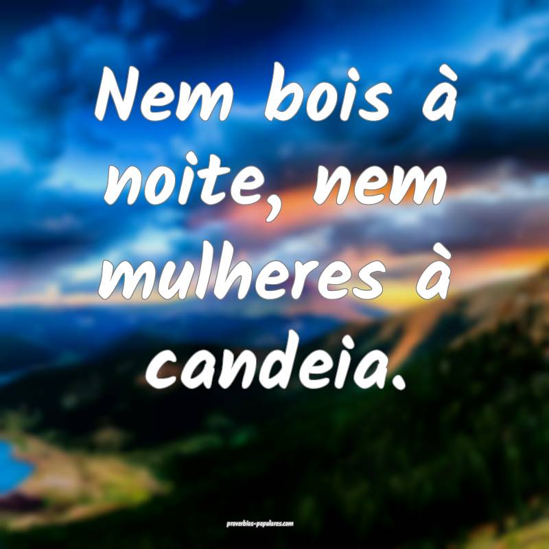 Nem bois à noite, nem mulheres à candeia.
...
