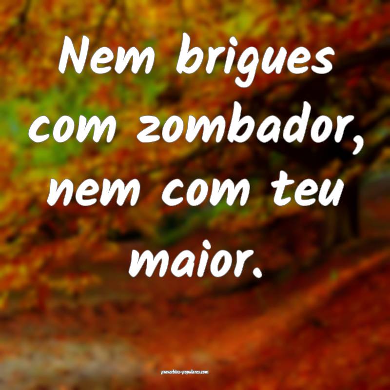 Nem brigues com zombador, nem com teu maior.
 ...