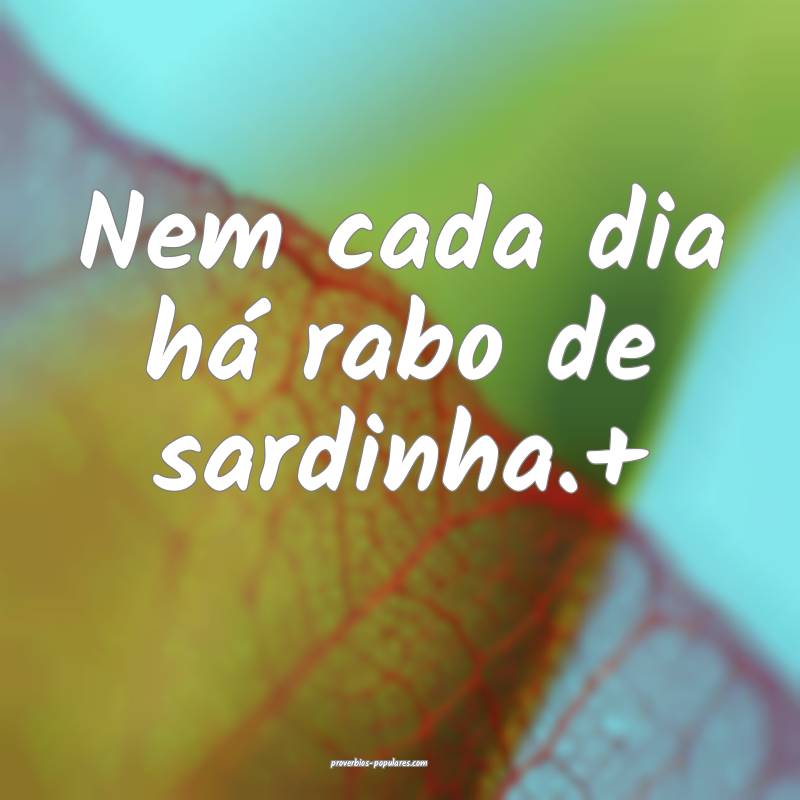 Nem cada dia há rabo de sardinha.+
...