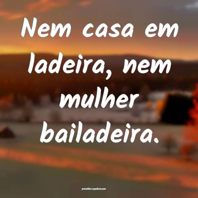 Nem casa em ladeira, nem mulher bailadeira.
 ...