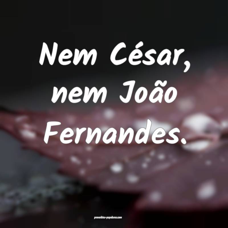Nem César, nem João Fernandes.
...
