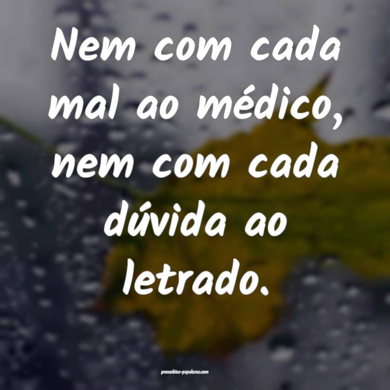 Nem com cada mal ao médico, nem com cada dúvida ao letrado.
...