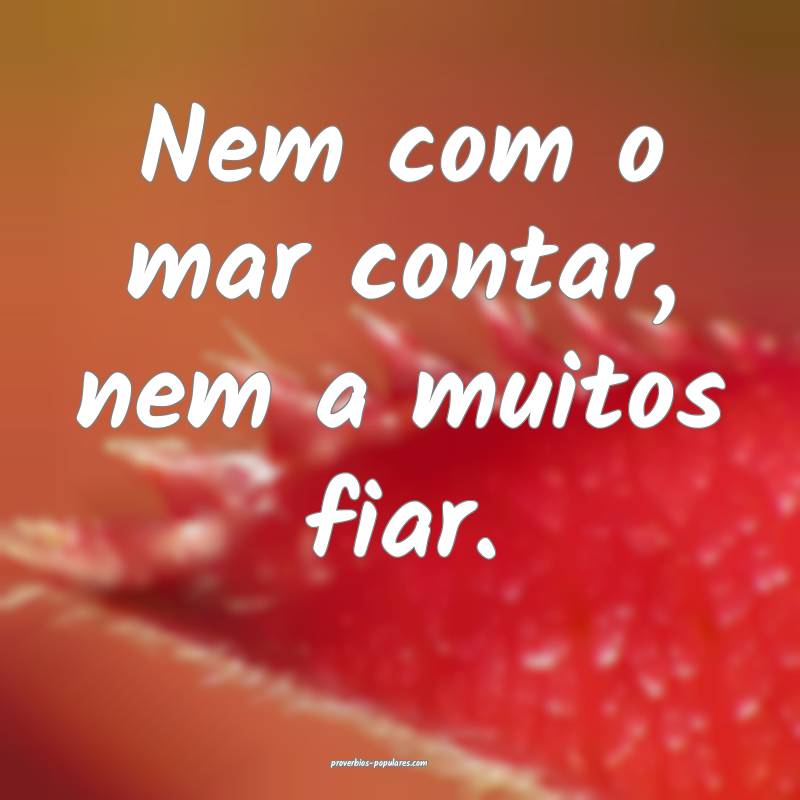 Nem com o mar contar, nem a muitos fiar.
...