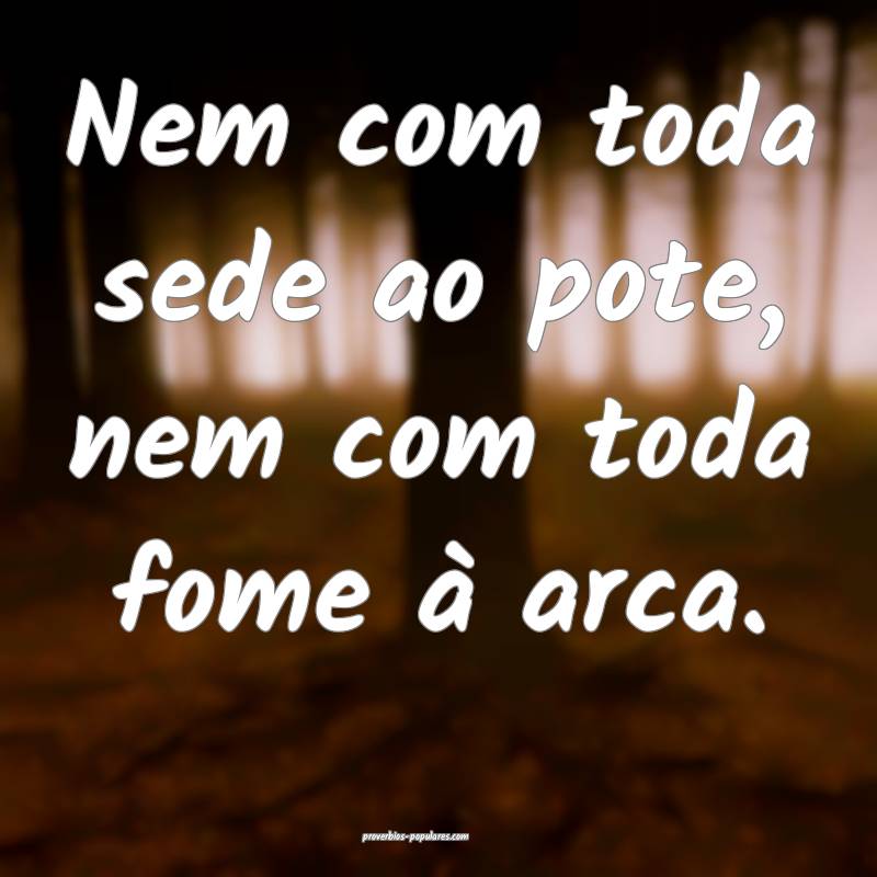 Nem com toda sede ao pote, nem com toda fome à arca.
...