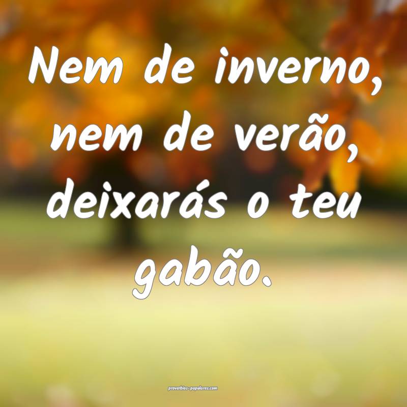 Nem de inverno, nem de verão, deixarás o teu gabão.
...