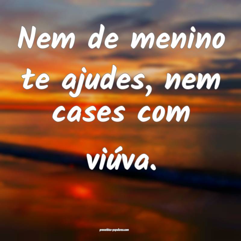 Nem de menino te ajudes, nem cases com viúva.
...