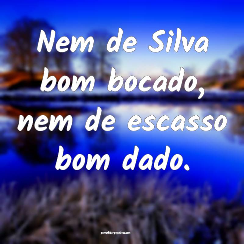 Nem de Silva bom bocado, nem de escasso bom dado.
...