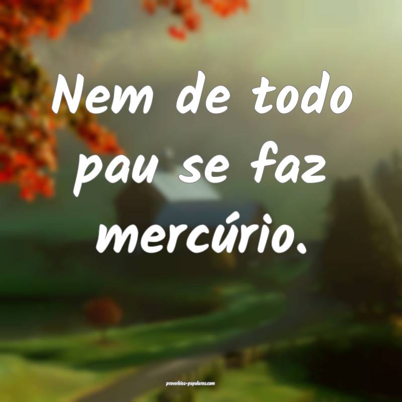 Nem de todo pau se faz mercúrio.
...