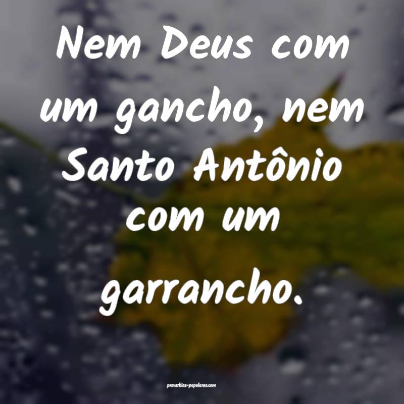 Nem Deus com um gancho, nem Santo Antônio com um garrancho.
...