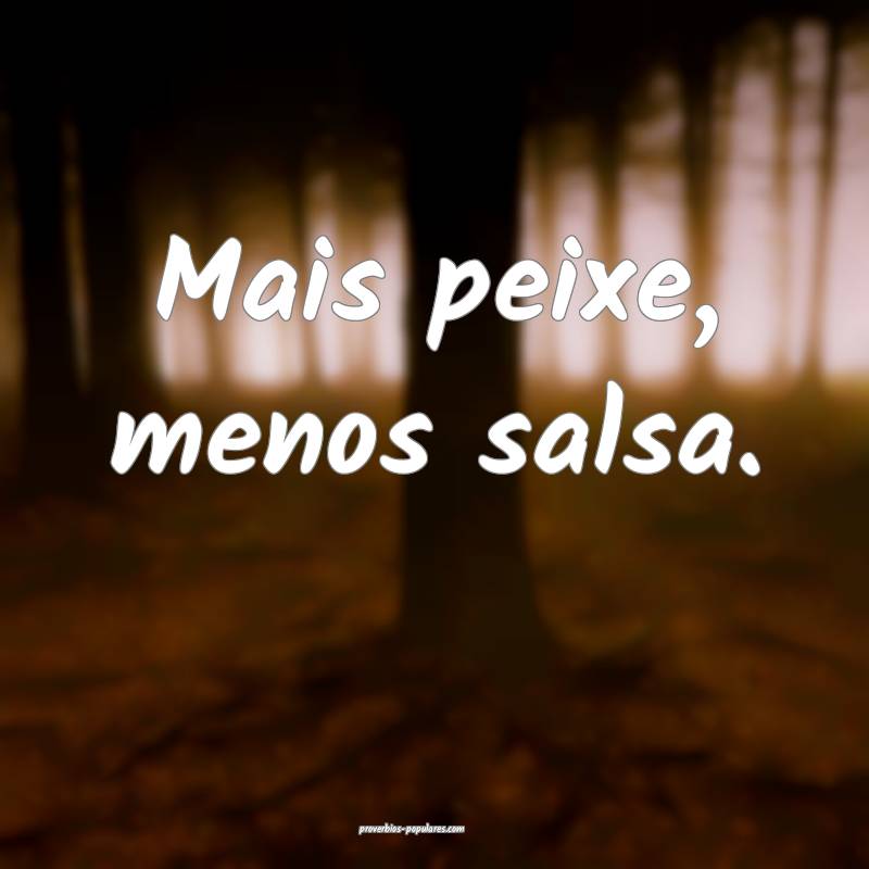 Mais peixe, menos salsa.
...