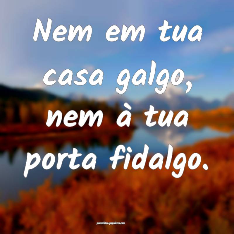 Nem em tua casa galgo, nem à tua porta fidalgo.
...