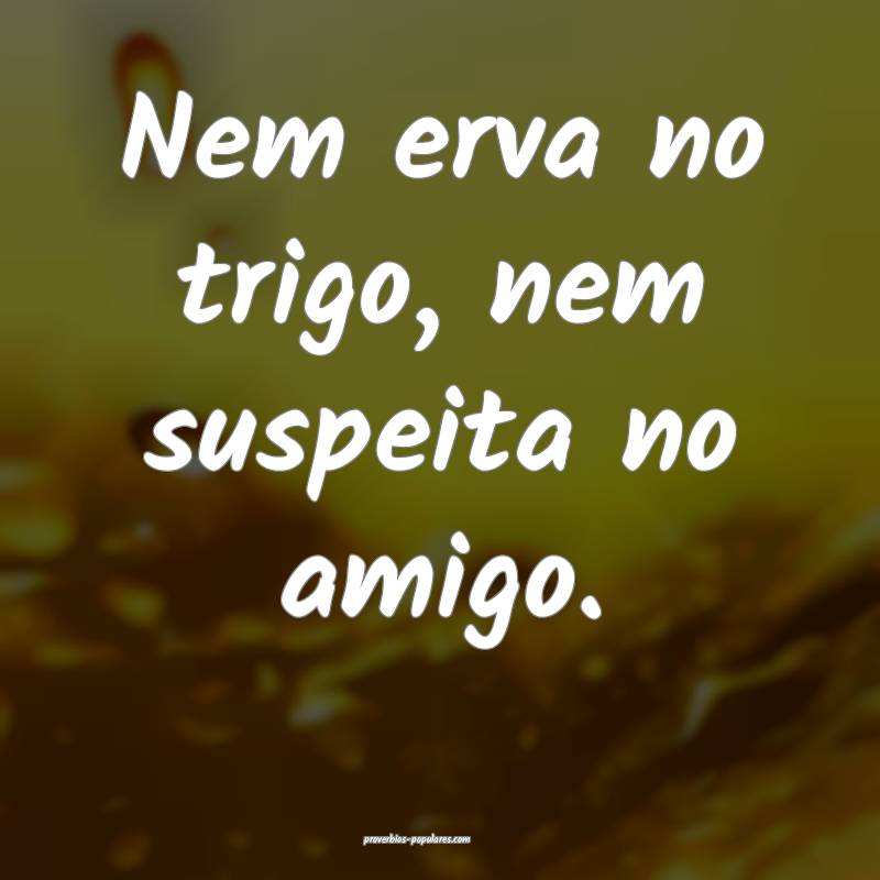 Nem erva no trigo, nem suspeita no amigo.
...