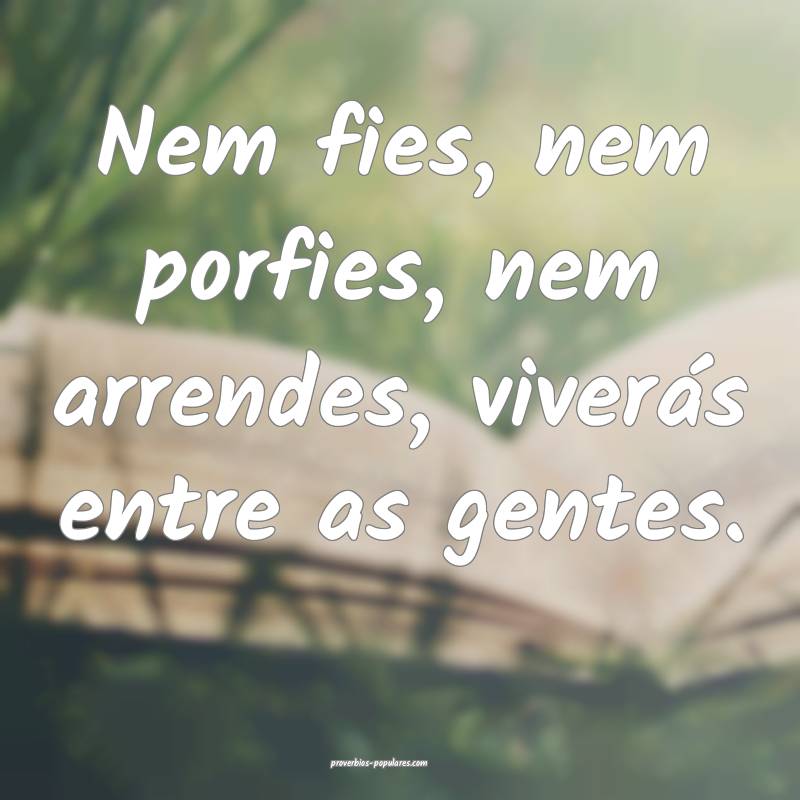 Nem fies, nem porfies, nem arrendes, viverás entre as gentes.
...