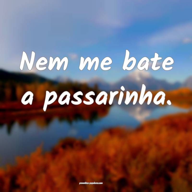 Nem me bate a passarinha.
 ...