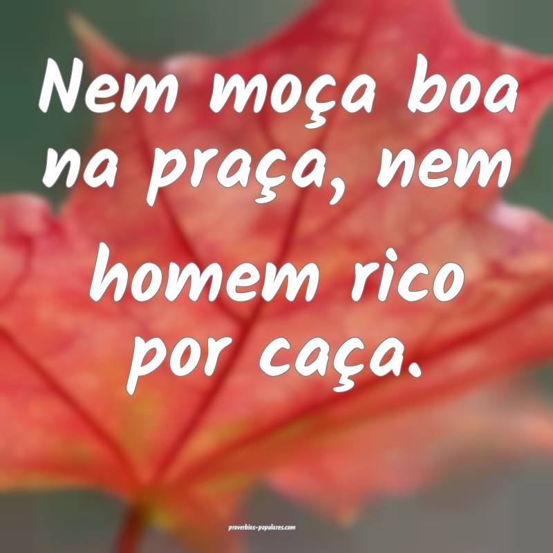 Nem moça boa na praça, nem homem rico por caça.
...