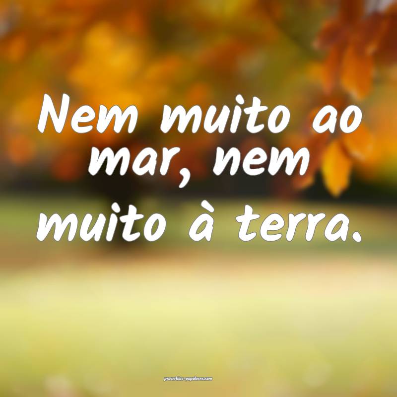 Nem muito ao mar, nem muito à terra.
...