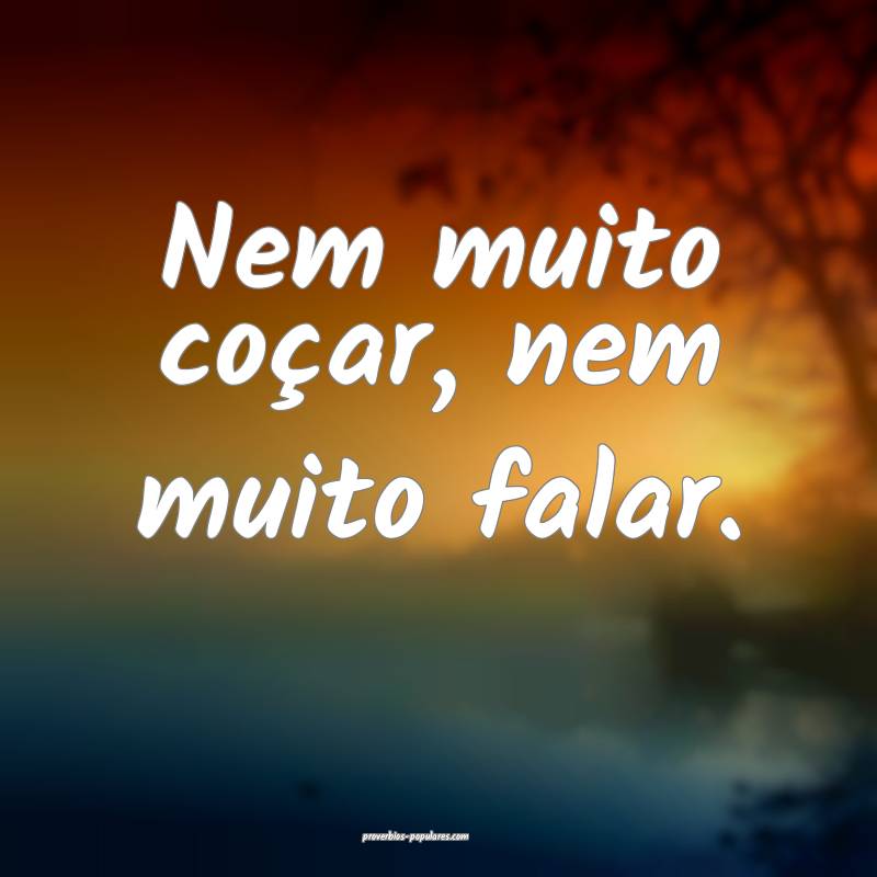 Nem muito coçar, nem muito falar.
...