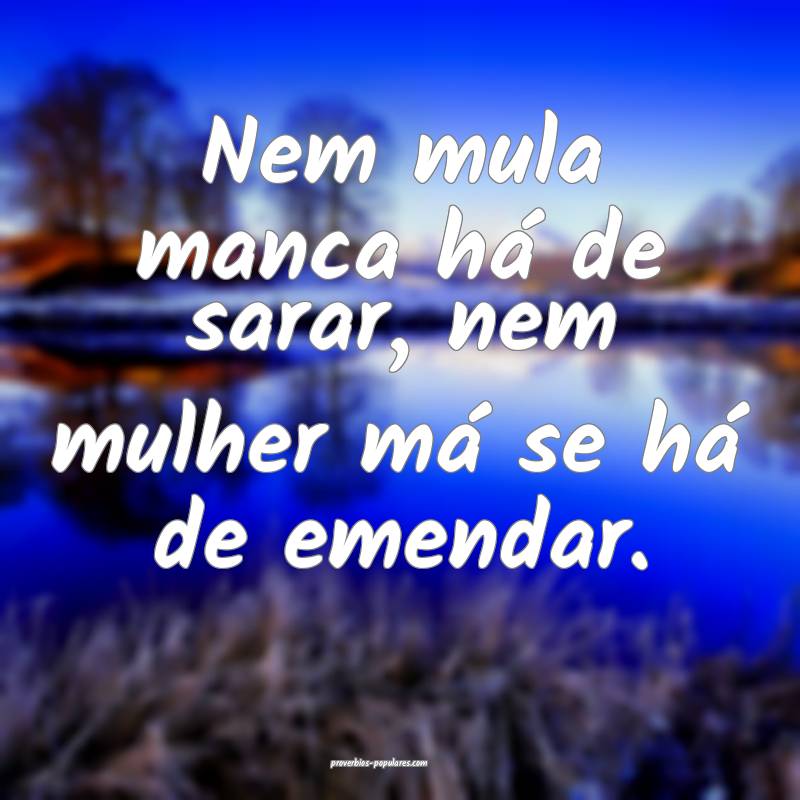 Nem mula manca há de sarar, nem mulher má se há de emendar.
...