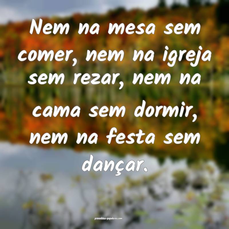 Nem na mesa sem comer, nem na igreja sem rezar, nem na cama sem dormir...