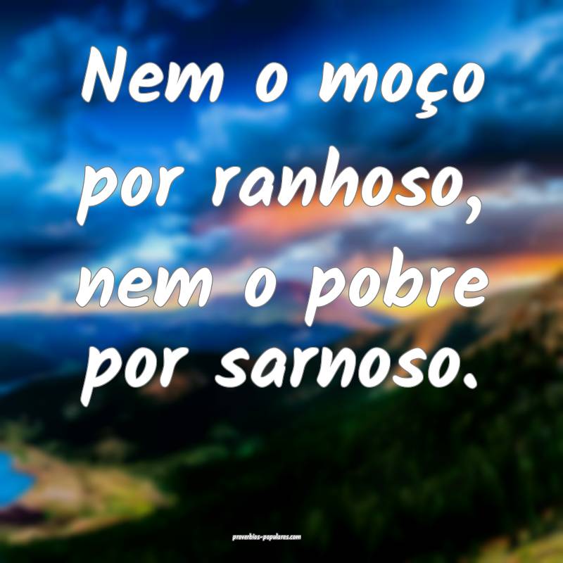 Nem o moço por ranhoso, nem o pobre por sarnoso.
 ...