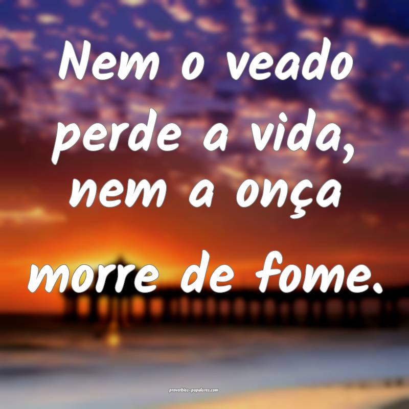 Nem o veado perde a vida, nem a onça morre de fome.
...