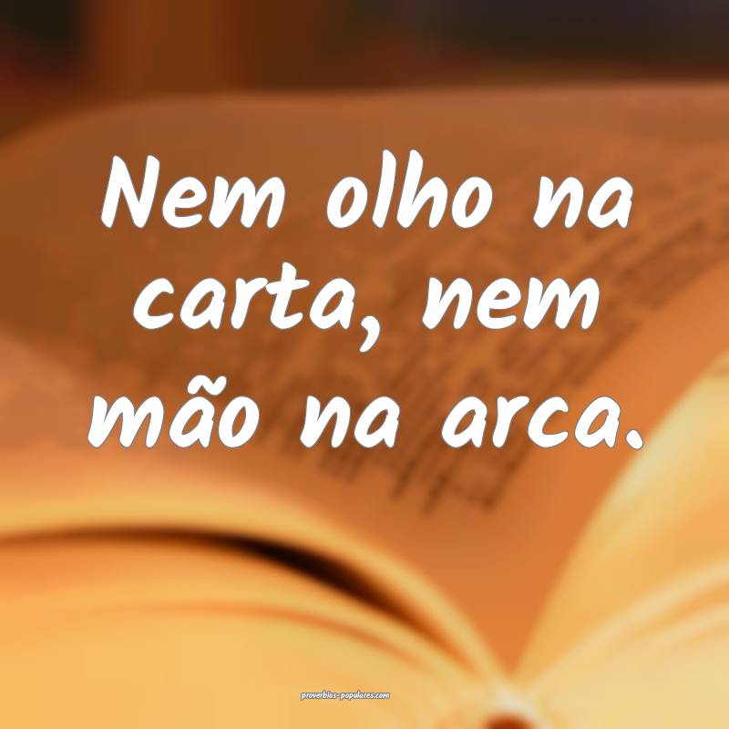 Nem olho na carta, nem mão na arca.
...