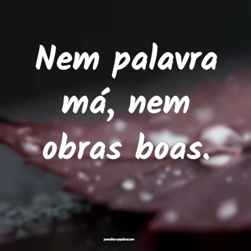Nem palavra má, nem obras boas.
...