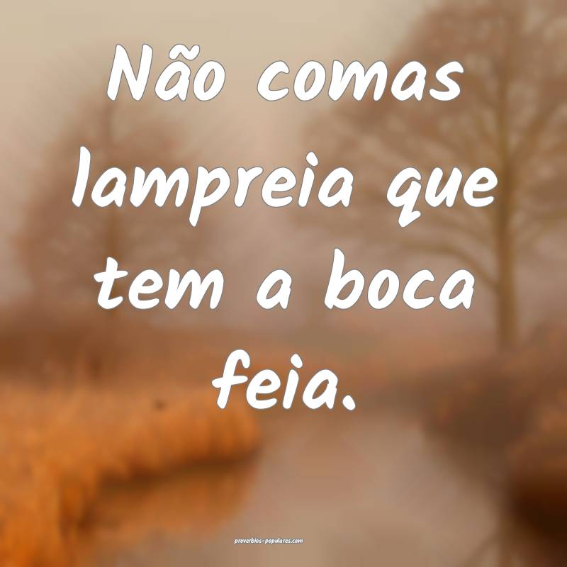 Não comas lampreia que tem a boca feia.
...