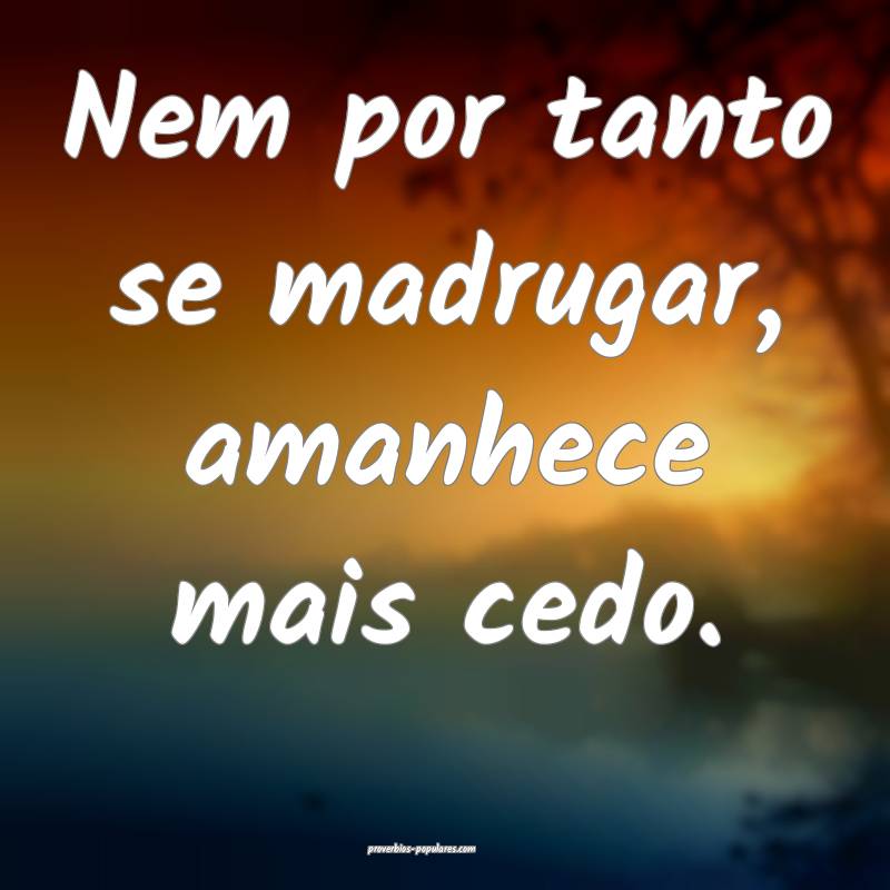 Nem por tanto se madrugar, amanhece mais cedo.
 ...