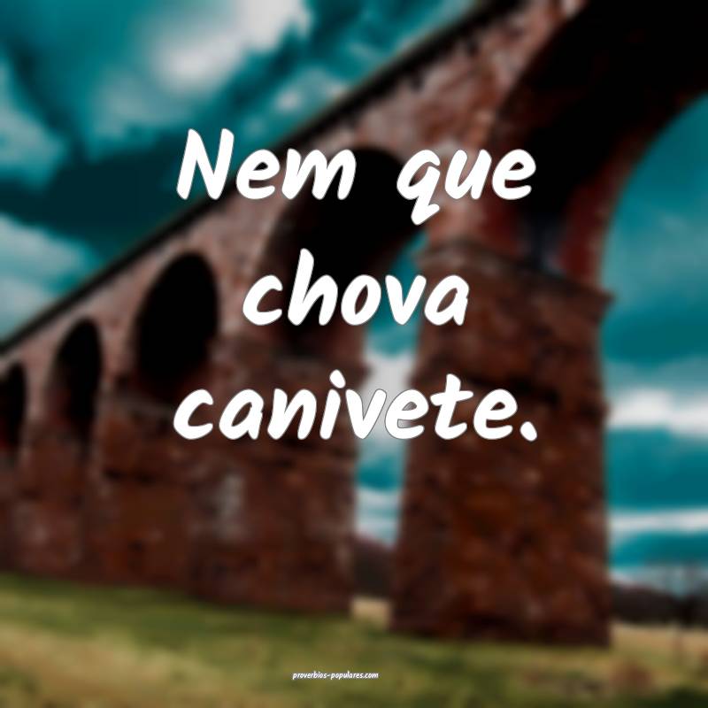 Nem que chova canivete.
...