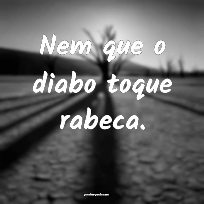 Nem que o diabo toque rabeca.
 ...