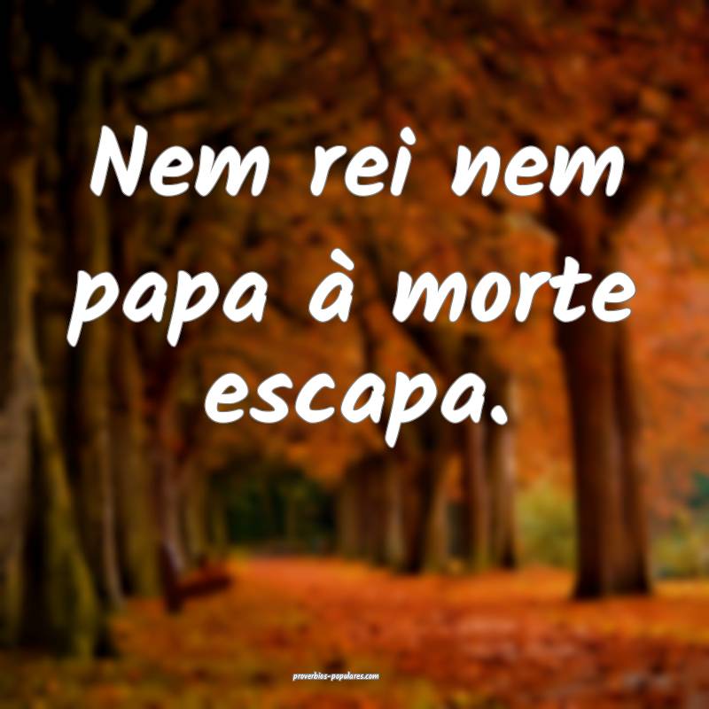 Nem rei nem papa à morte escapa.
...