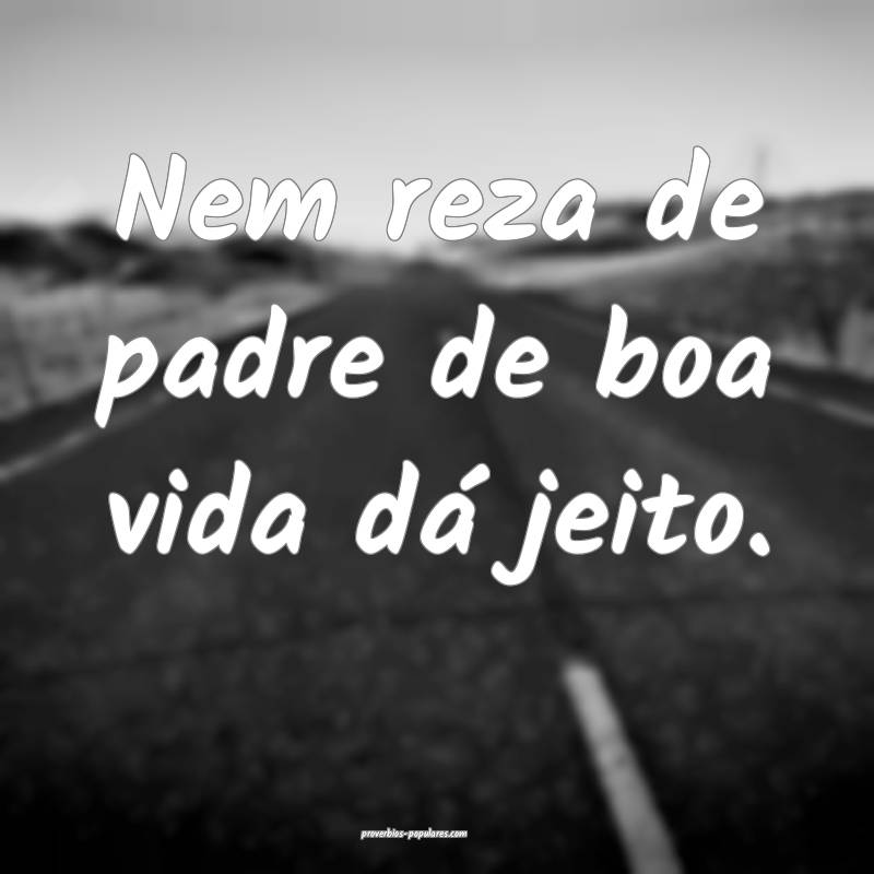 Nem reza de padre de boa vida dá jeito.
 ...