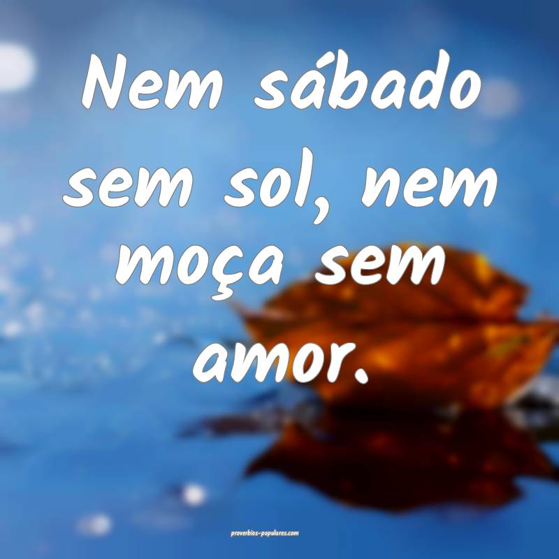 Nem sábado sem sol, nem moça sem amor.
 ...