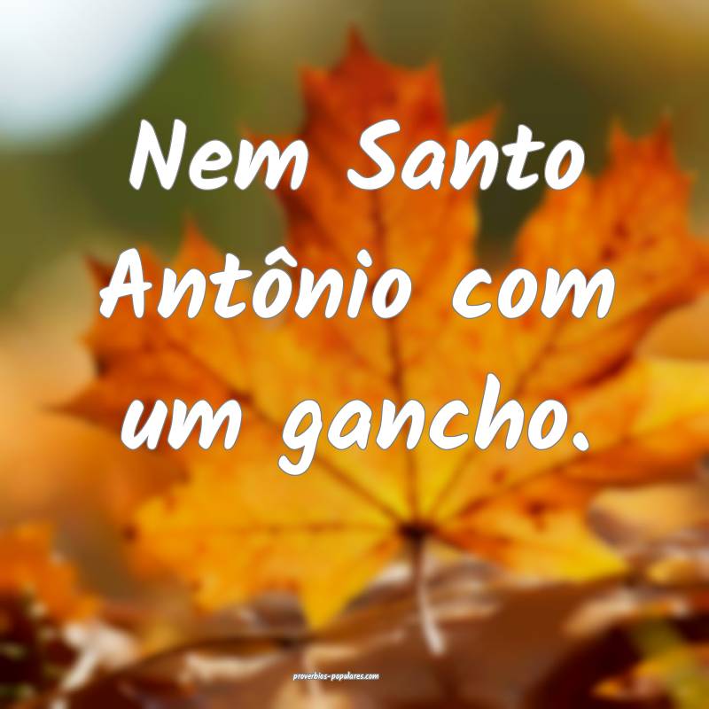 Nem Santo Antônio com um gancho.
...