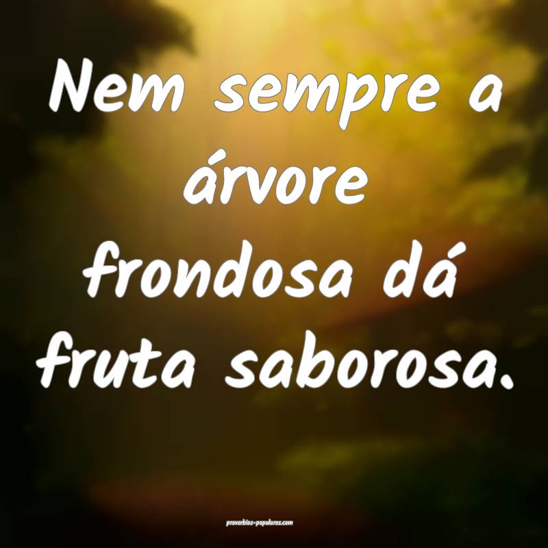 Nem sempre a árvore frondosa dá fruta saborosa.
...