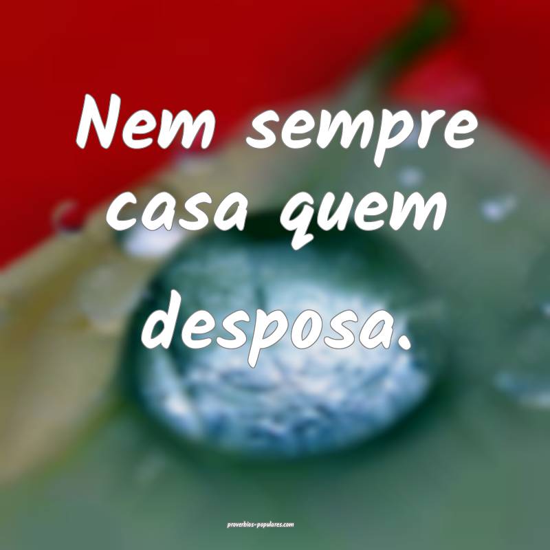 Nem sempre casa quem desposa.
...