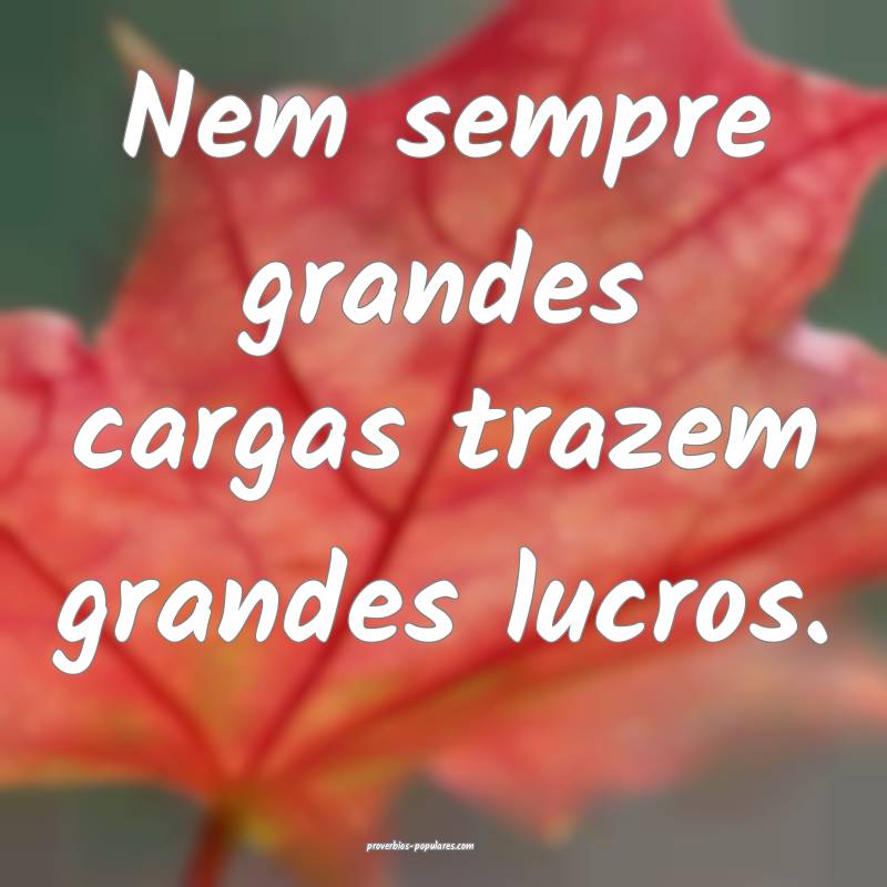 Nem sempre grandes cargas trazem grandes lucros.
...