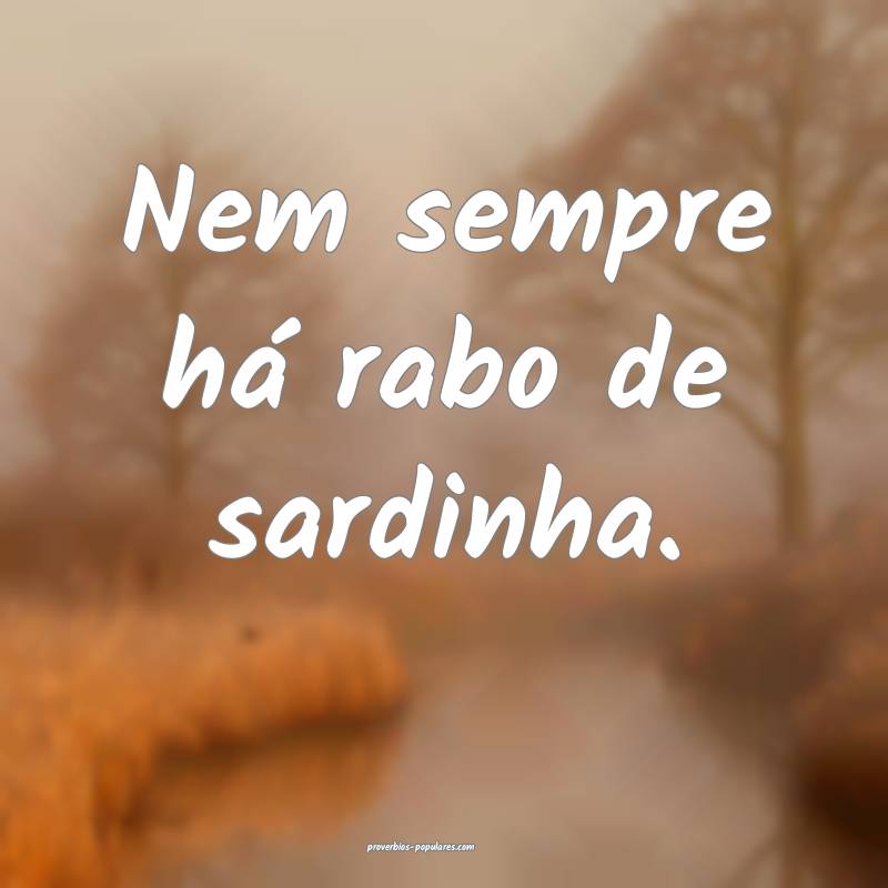 Nem sempre há rabo de sardinha.
...