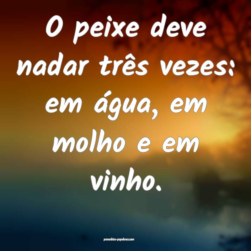 O peixe deve nadar três vezes: em água, em molho e em vinho.
...