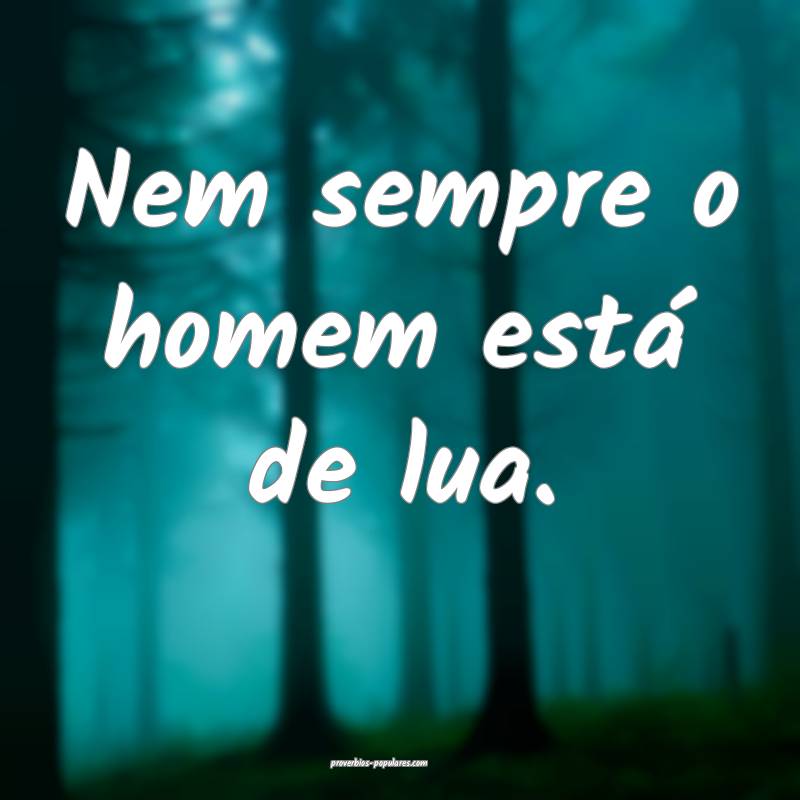 Nem sempre o homem está de lua.
...