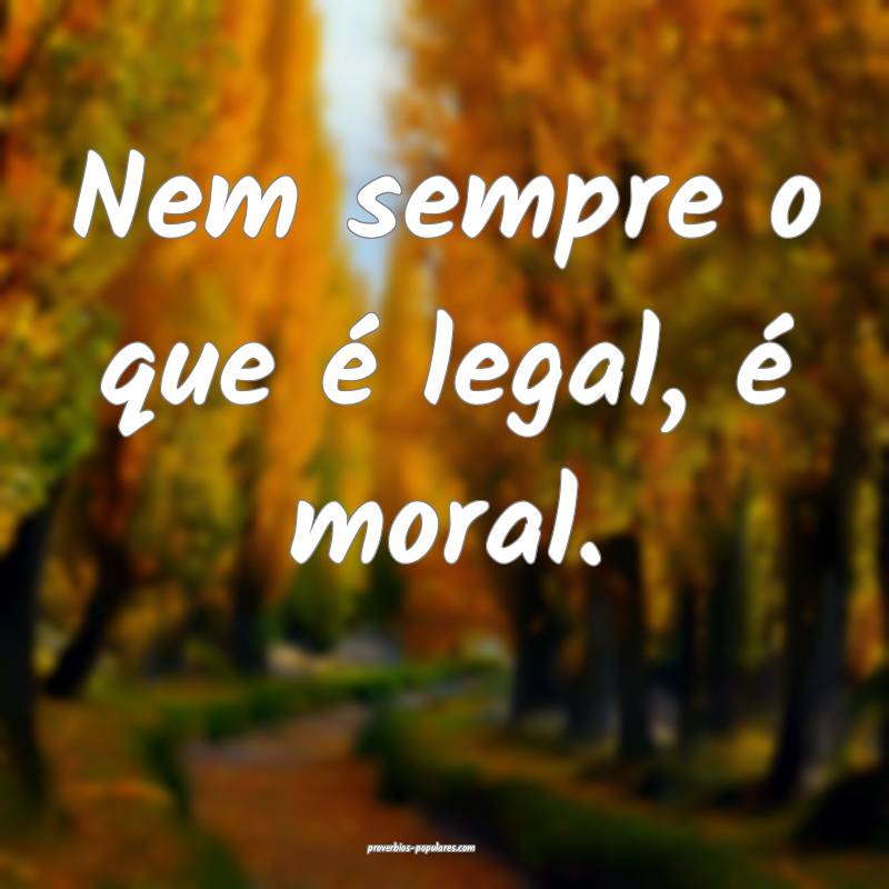 Nem sempre o que é legal, é moral.
...